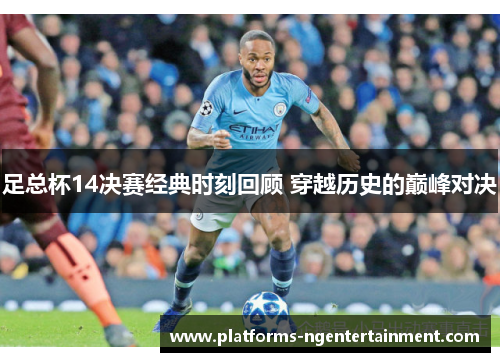 足总杯14决赛经典时刻回顾 穿越历史的巅峰对决 足总杯14决赛经典时刻回顾 穿越历史的巅峰对决