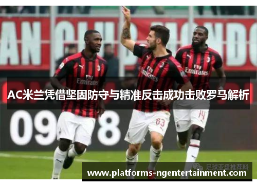 AC米兰凭借坚固防守与精准反击成功击败罗马解析 AC米兰凭借坚固防守与精准反击成功击败罗马解析