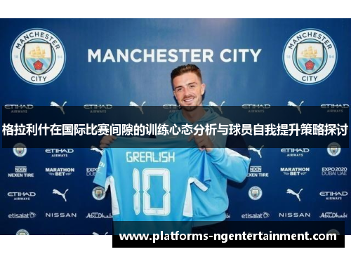 格拉利什在国际比赛间隙的训练心态分析与球员自我提升策略探讨 格拉利什在国际比赛间隙的训练心态分析与球员自我提升策略探讨