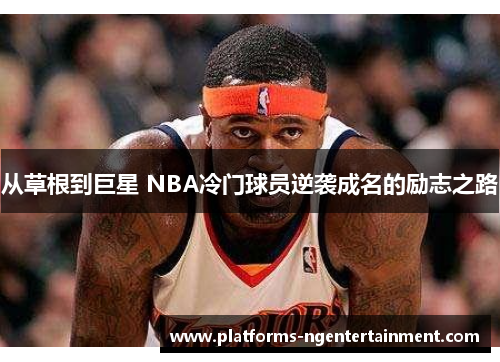 从草根到巨星 NBA冷门球员逆袭成名的励志之路