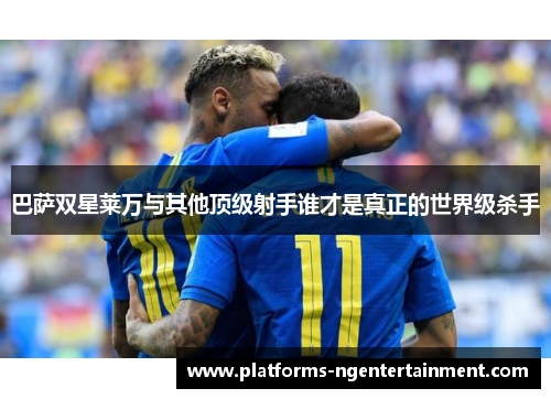 巴萨双星莱万与其他顶级射手谁才是真正的世界级杀手