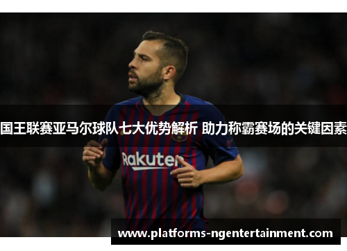 国王联赛亚马尔球队七大优势解析 助力称霸赛场的关键因素