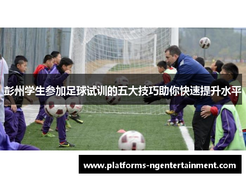 彭州学生参加足球试训的五大技巧助你快速提升水平