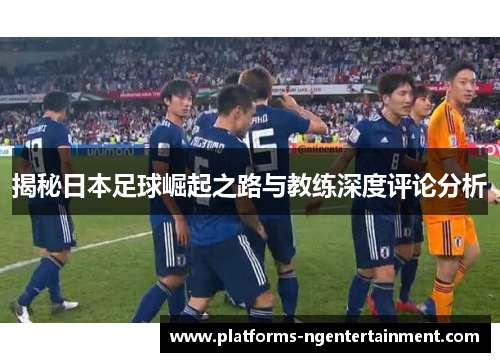 揭秘日本足球崛起之路与教练深度评论分析