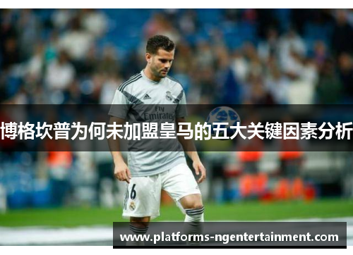 博格坎普为何未加盟皇马的五大关键因素分析