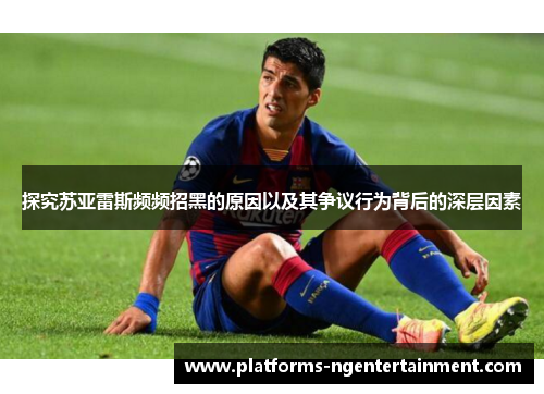 探究苏亚雷斯频频招黑的原因以及其争议行为背后的深层因素 探究苏亚雷斯频频招黑的原因以及其争议行为背后的深层因素
