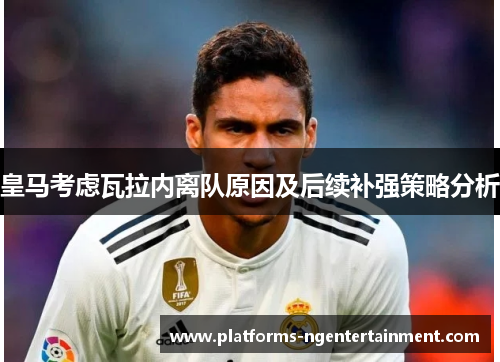 皇马考虑瓦拉内离队原因及后续补强策略分析