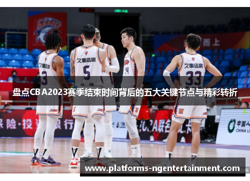 盘点CBA2023赛季结束时间背后的五大关键节点与精彩转折
