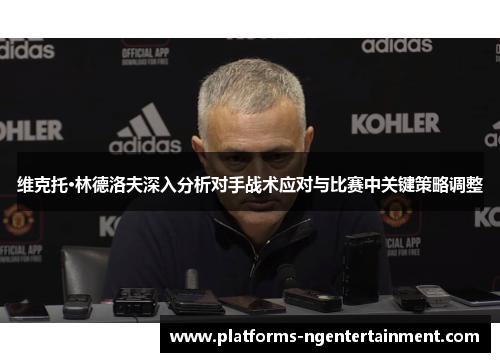 维克托·林德洛夫深入分析对手战术应对与比赛中关键策略调整