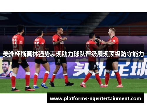 美洲杯斯莫林强势表现助力球队晋级展现顶级防守能力 美洲杯斯莫林强势表现助力球队晋级展现顶级防守能力