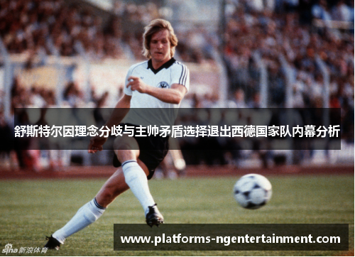 舒斯特尔因理念分歧与主帅矛盾选择退出西德国家队内幕分析