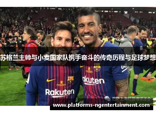 苏格兰主帅与小麦国家队携手奋斗的传奇历程与足球梦想 苏格兰主帅与小麦国家队携手奋斗的传奇历程与足球梦想