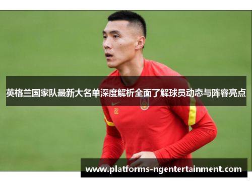 英格兰国家队最新大名单深度解析全面了解球员动态与阵容亮点 英格兰国家队最新大名单深度解析全面了解球员动态与阵容亮点