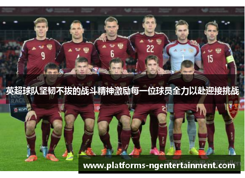 英超球队坚韧不拔的战斗精神激励每一位球员全力以赴迎接挑战 英超球队坚韧不拔的战斗精神激励每一位球员全力以赴迎接挑战