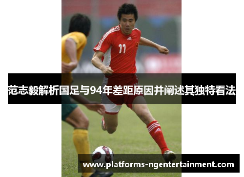范志毅解析国足与94年差距原因并阐述其独特看法