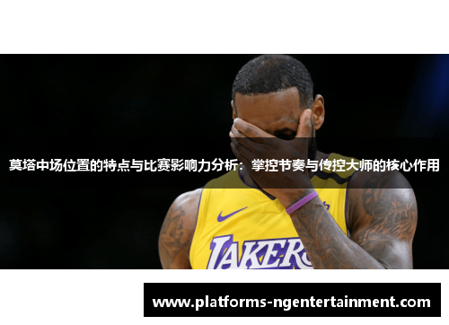 莫塔中场位置的特点与比赛影响力分析：掌控节奏与传控大师的核心作用