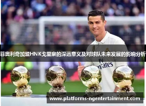 菲奥利奇加盟HNK戈里察的深远意义及对球队未来发展的影响分析 菲奥利奇加盟HNK戈里察的深远意义及对球队未来发展的影响分析