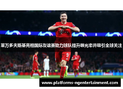 莱万多夫斯基亮相国际友谊赛助力球队提升曝光率并吸引全球关注 莱万多夫斯基亮相国际友谊赛助力球队提升曝光率并吸引全球关注