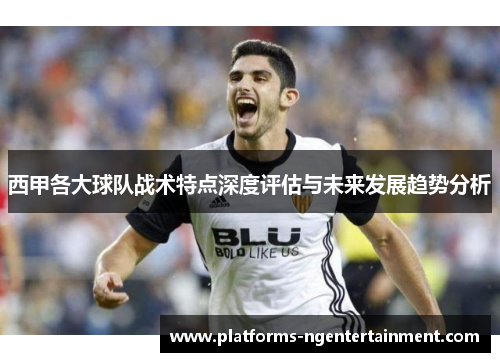 西甲各大球队战术特点深度评估与未来发展趋势分析 西甲各大球队战术特点深度评估与未来发展趋势分析