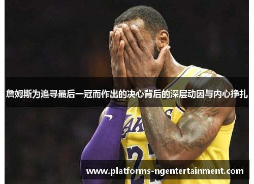 詹姆斯为追寻最后一冠而作出的决心背后的深层动因与内心挣扎