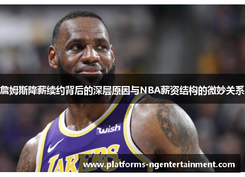 詹姆斯降薪续约背后的深层原因与NBA薪资结构的微妙关系 詹姆斯降薪续约背后的深层原因与NBA薪资结构的微妙关系