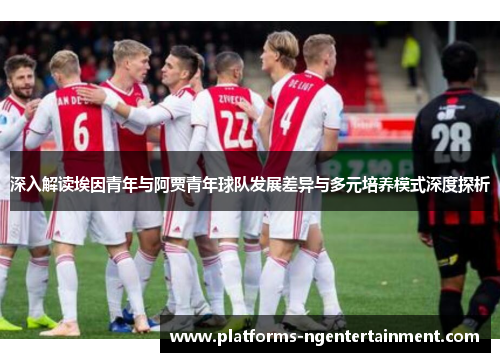 深入解读埃因青年与阿贾青年球队发展差异与多元培养模式深度探析