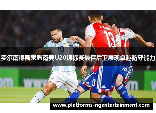 费尔南德斯荣膺南美U20锦标赛最佳后卫展现卓越防守能力 费尔南德斯荣膺南美U20锦标赛最佳后卫展现卓越防守能力