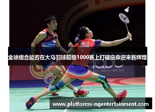 金徐组合能否在大马羽球超级1000赛上打破宿命迎来新辉煌 金徐组合能否在大马羽球超级1000赛上打破宿命迎来新辉煌