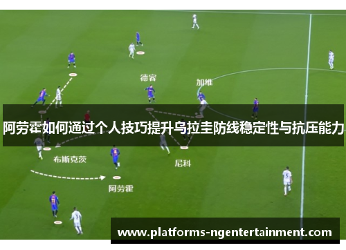 阿劳霍如何通过个人技巧提升乌拉圭防线稳定性与抗压能力 阿劳霍如何通过个人技巧提升乌拉圭防线稳定性与抗压能力