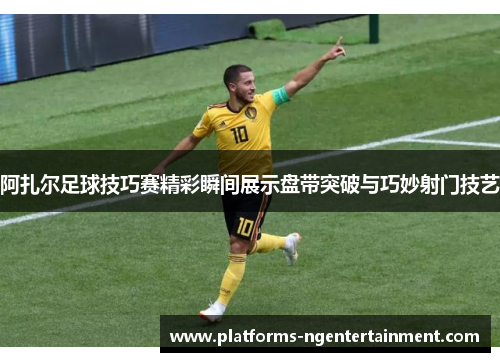 阿扎尔足球技巧赛精彩瞬间展示盘带突破与巧妙射门技艺