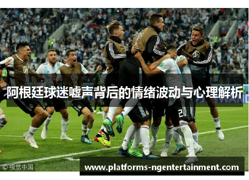 阿根廷球迷嘘声背后的情绪波动与心理解析 阿根廷球迷嘘声背后的情绪波动与心理解析