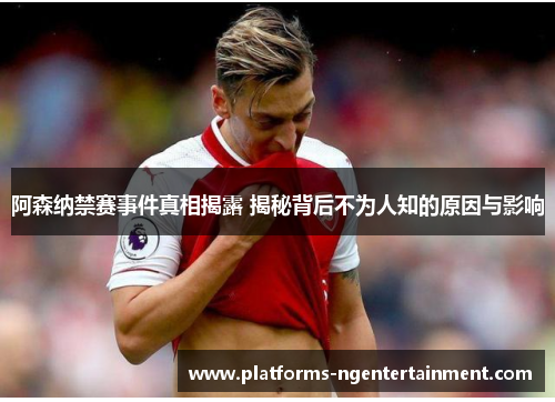 阿森纳禁赛事件真相揭露 揭秘背后不为人知的原因与影响 阿森纳禁赛事件真相揭露 揭秘背后不为人知的原因与影响