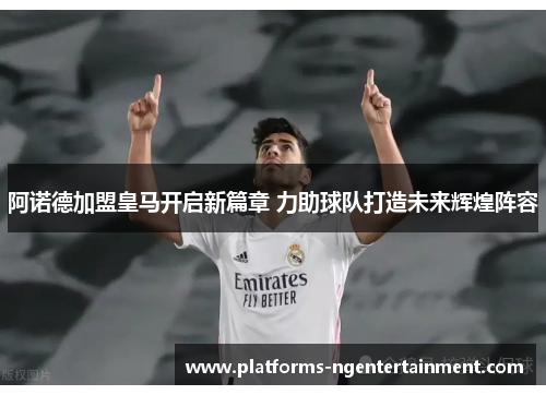 阿诺德加盟皇马开启新篇章 力助球队打造未来辉煌阵容 阿诺德加盟皇马开启新篇章 力助球队打造未来辉煌阵容
