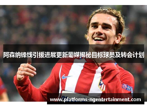 阿森纳锋线引援进展更新葡媒揭秘目标球员及转会计划 阿森纳锋线引援进展更新葡媒揭秘目标球员及转会计划