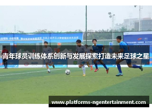 青年球员训练体系创新与发展探索打造未来足球之星 青年球员训练体系创新与发展探索打造未来足球之星
