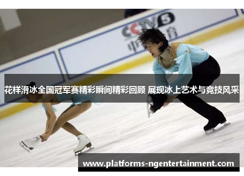 花样滑冰全国冠军赛精彩瞬间精彩回顾 展现冰上艺术与竞技风采