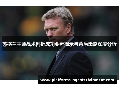 苏格兰主帅战术剖析成功要素揭示与背后策略深度分析