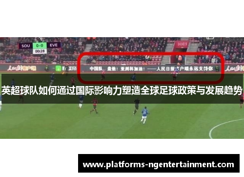 英超球队如何通过国际影响力塑造全球足球政策与发展趋势 英超球队如何通过国际影响力塑造全球足球政策与发展趋势