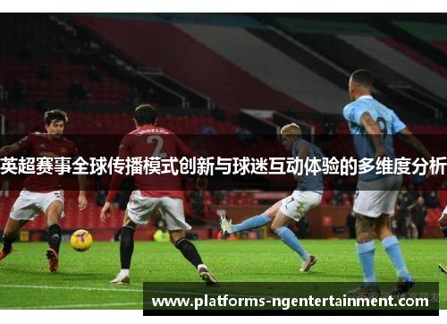 英超赛事全球传播模式创新与球迷互动体验的多维度分析