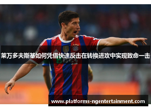 莱万多夫斯基如何凭借快速反击在转换进攻中实现致命一击 莱万多夫斯基如何凭借快速反击在转换进攻中实现致命一击