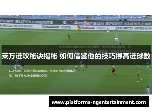 莱万进攻秘诀揭秘 如何借鉴他的技巧提高进球数 莱万进攻秘诀揭秘 如何借鉴他的技巧提高进球数