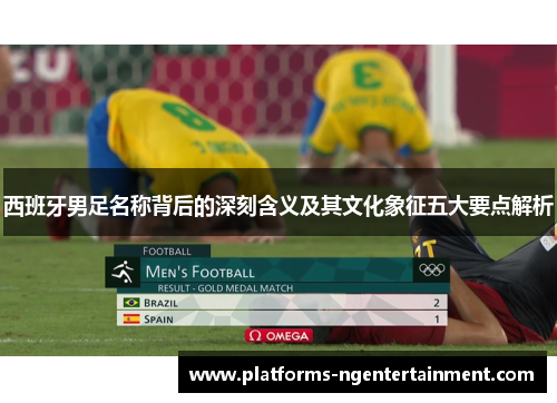 西班牙男足名称背后的深刻含义及其文化象征五大要点解析