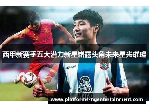 西甲新赛季五大潜力新星崭露头角未来星光璀璨