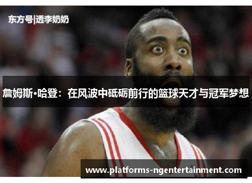 詹姆斯·哈登:在风波中砥砺前行的篮球天才与冠军梦想 詹姆斯·哈登:在风波中砥砺前行的篮球天才与冠军梦想