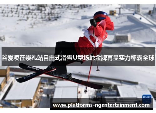 谷爱凌在崇礼站自由式滑雪U型场地金牌再显实力称霸全球 谷爱凌在崇礼站自由式滑雪U型场地金牌再显实力称霸全球