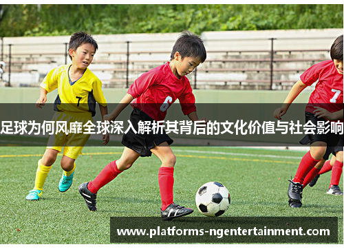 足球为何风靡全球深入解析其背后的文化价值与社会影响 足球为何风靡全球深入解析其背后的文化价值与社会影响