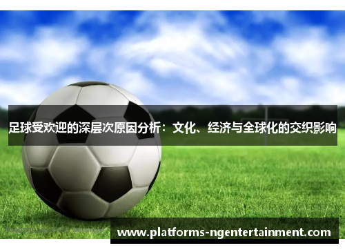 足球受欢迎的深层次原因分析：文化、经济与全球化的交织影响