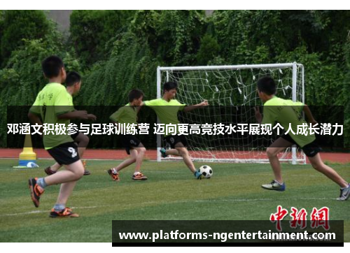 邓涵文积极参与足球训练营 迈向更高竞技水平展现个人成长潜力