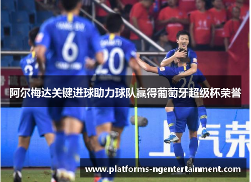 阿尔梅达关键进球助力球队赢得葡萄牙超级杯荣誉 阿尔梅达关键进球助力球队赢得葡萄牙超级杯荣誉