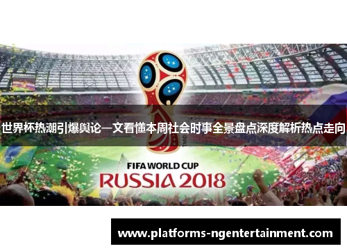 世界杯热潮引爆舆论一文看懂本周社会时事全景盘点深度解析热点走向